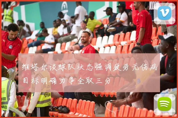 维塔尔谈球队状态强调疲劳无伤病目标明确力争全取三分