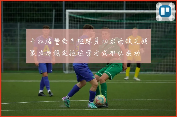 卡拉格警告年轻球员切尔西缺乏凝聚力与稳定性运营方式难以成功