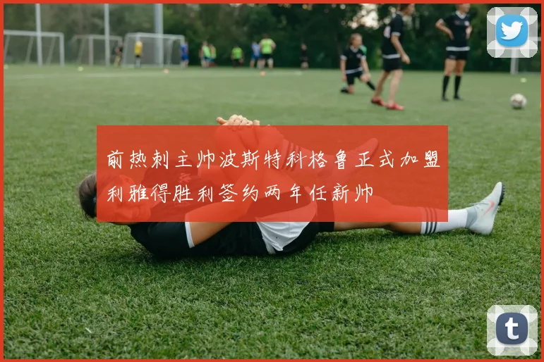 前热刺主帅波斯特科格鲁正式加盟利雅得胜利签约两年任新帅
