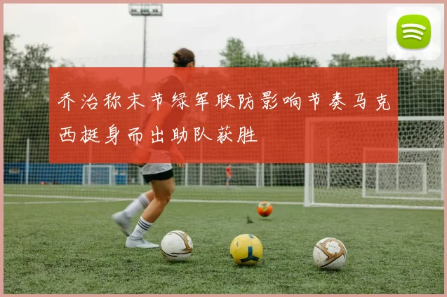 乔治称末节绿军联防影响节奏马克西挺身而出助队获胜