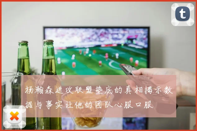 杨瀚森进攻联盟垫底的真相揭示数据与事实让他的团队心服口服