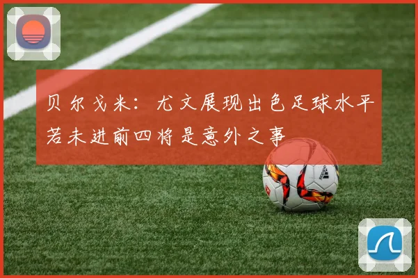 贝尔戈米：尤文展现出色足球水平若未进前四将是意外之事