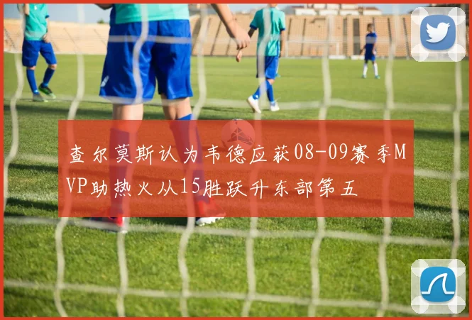 查尔莫斯认为韦德应获08-09赛季MVP助热火从15胜跃升东部第五