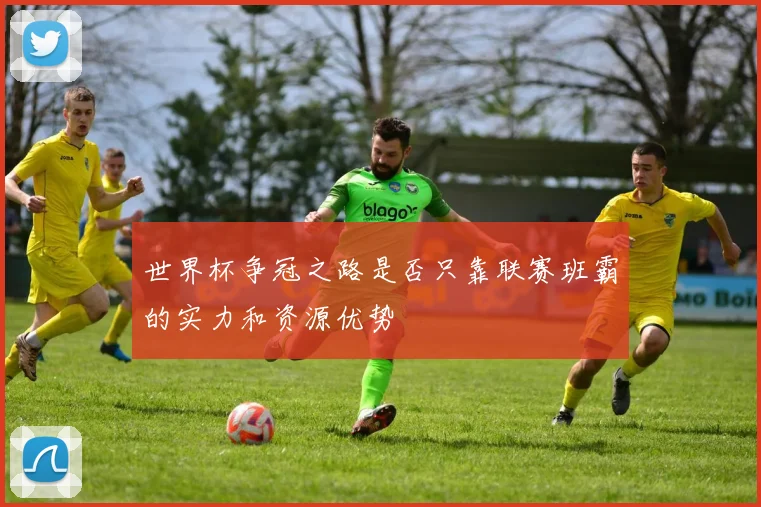 世界杯争冠之路是否只靠联赛班霸的实力和资源优势