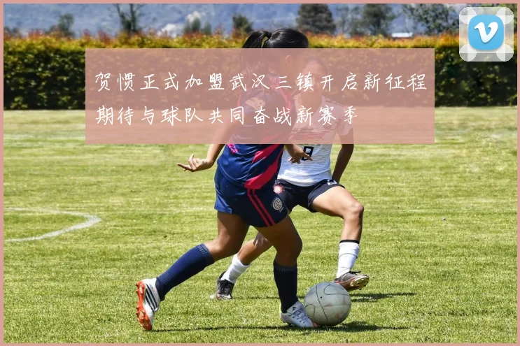 贺惯正式加盟武汉三镇开启新征程期待与球队共同奋战新赛季