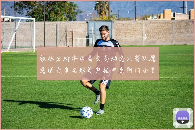 铁林分析字母哥交易动态火箭队愿意送走多名球员包括申京阿门小贾