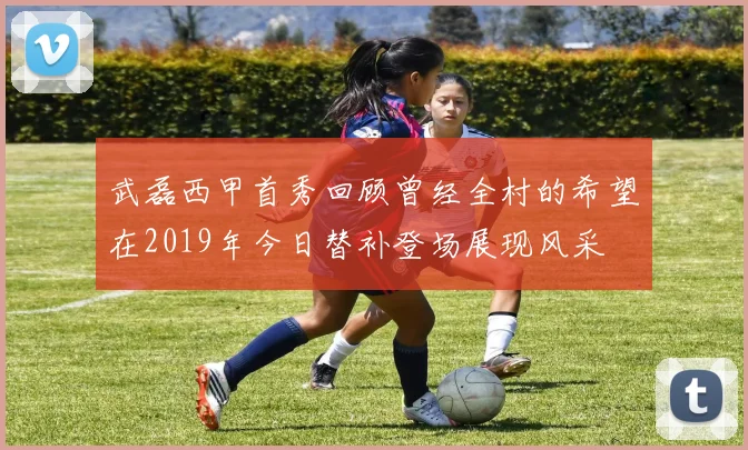 武磊西甲首秀回顾曾经全村的希望在2019年今日替补登场展现风采