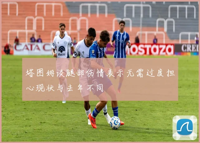塔图姆谈腿部伤情表示无需过度担心现状与去年不同