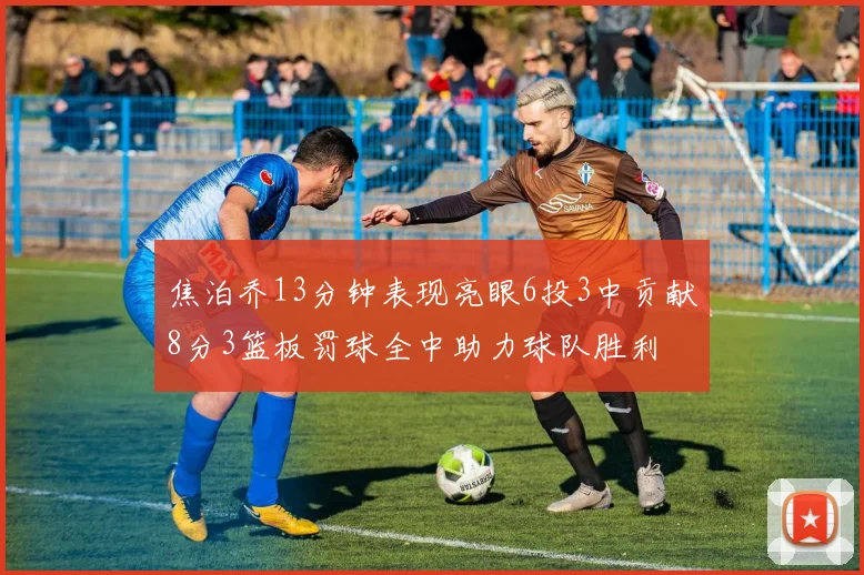 焦泊乔13分钟表现亮眼6投3中贡献8分3篮板罚球全中助力球队胜利